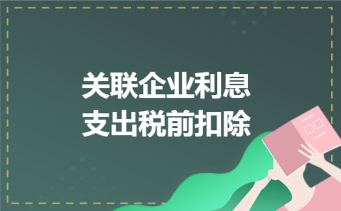 关联企业利息支出税前扣除 关联企业利息支出税前扣除