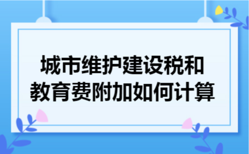 城市维护建设税和教育费附加如何计算 城市维护建设税和教育费附加如何计算
