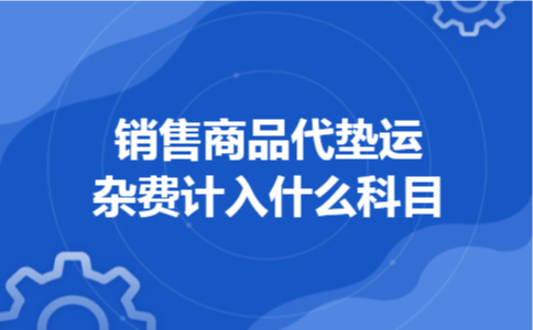 销售商品代垫运杂费计入什么科目 销售商品代垫运杂费计入什么科目