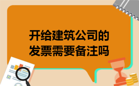 开给建筑公司的发票需要备注吗