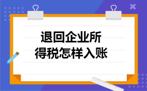退回企业所得税怎样入账 退回企业所得税怎样入账
