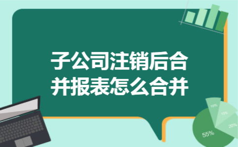 子公司注销后合并报表怎么合并 子公司注销后合并报表怎么合并 子公司注销后合并报表怎么合并 子公司注销后合并报表怎么合并