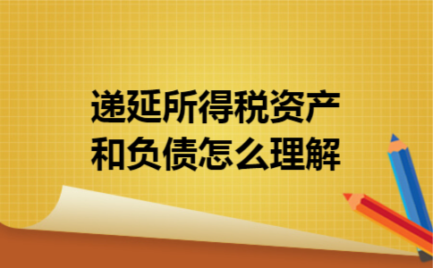 递延所得税资产和负债怎么理解 递延所得税资产和负债怎么理解