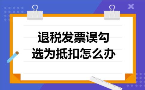 退税发票误勾选为抵扣怎么办 退税发票误勾选为抵扣怎么办