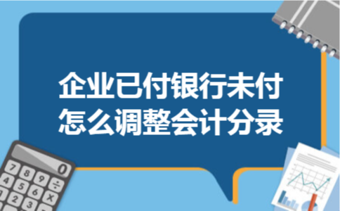 企业已付银行未付怎么调整会计分录 企业已付银行未付怎么调整会计分录