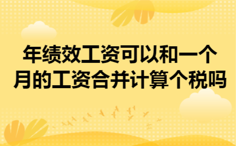 年绩效工资可以和一个月的工资合并计算个税吗 年绩效工资可以和一个月的工资合并计算个税吗