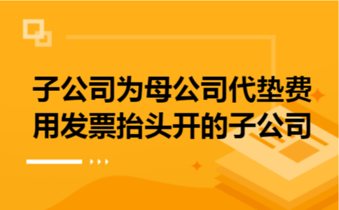  子公司为母公司代垫费用发票抬头开的子公司