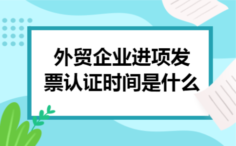  外贸企业进项发票认证时间是什么
