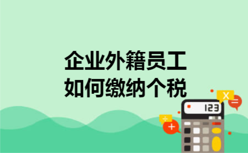 企业外籍员工如何缴纳个税
