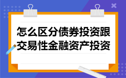 怎么区分债券投资跟交易性金融资产投资 怎么区分债券投资跟交易性金融资产投资