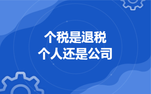 个税是退税个人还是公司 个税是退税个人还是公司