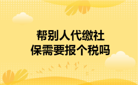 帮别人代缴社保需要报个税吗