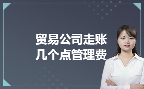  贸易公司走账几个点管理费