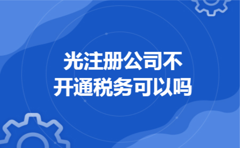 光注册公司不开通税务可以吗 光注册公司不开通税务可以吗