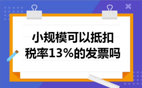 小规模可以抵扣税率13%的发票吗 小规模可以抵扣税率13%的发票吗