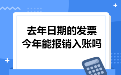 去年日期的发票今年能报销入账吗 去年日期的发票今年能报销入账吗