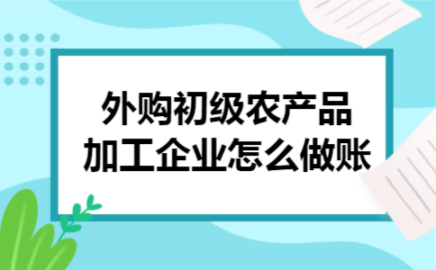  外购初级农产品加工企业怎么做账