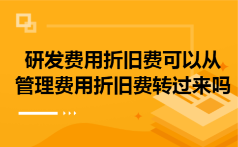 研发费用折旧费可以从管理费用折旧费转过来吗