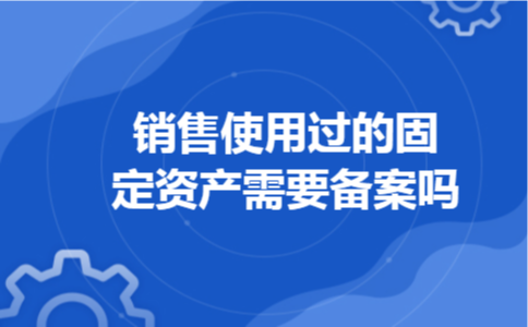 销售使用过的固定资产需要备案吗