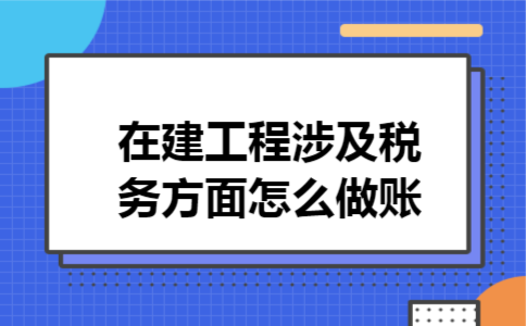  在建工程涉及税务方面怎么做账