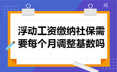 浮动工资缴纳社保需要每个月调整基数吗