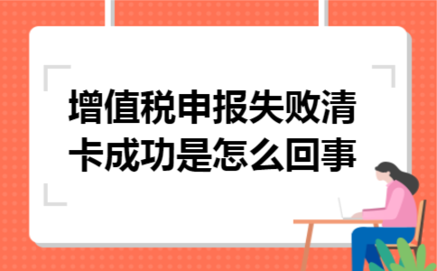 增值税申报失败清卡成功是怎么回事