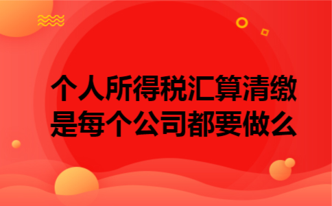  个人所得税汇算清缴是每个公司都要做么