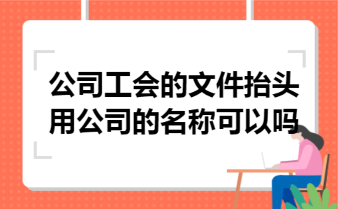 公司工会的文件,抬头用公司的名称可以吗 公司工会的文件,抬头用公司的名称可以吗