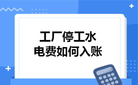 工厂停工水电费如何入账 工厂停工水电费如何入账