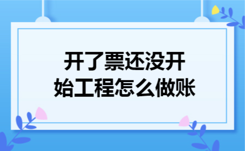 开了票还没开始工程怎么做账 开了票还没开始工程怎么做账