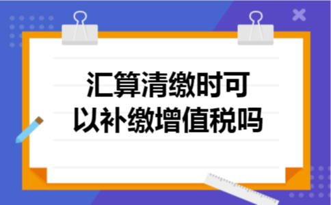 汇算清缴时可以补缴增值税吗 汇算清缴时可以补缴增值税吗