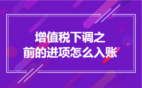 增值税下调之前的进项怎么入账 增值税下调之前的进项怎么入账
