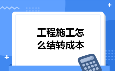 工程施工怎么结转成本 工程施工怎么结转成本