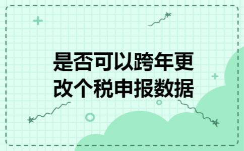 是否可以跨年更改个税申报数据 是否可以跨年更改个税申报数据