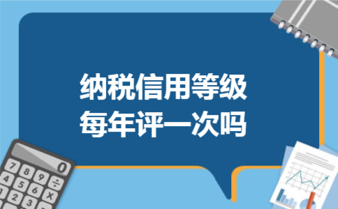 纳税信用等级每年评一次吗 纳税信用等级每年评一次吗
