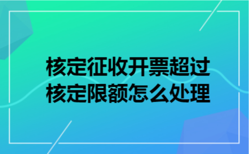 核定征收开票超过核定限额怎么处理