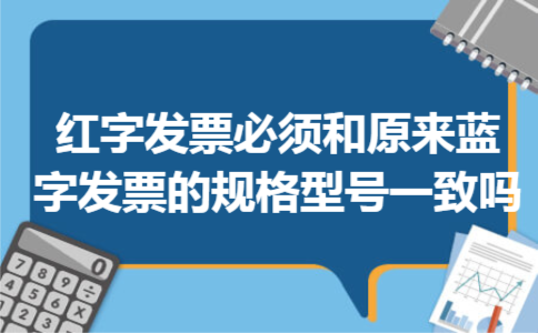  红字发票必须和原来蓝字发票的规格型号一致吗