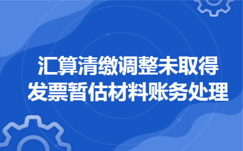  汇算清缴调整未取得发票暂估材料账务处理