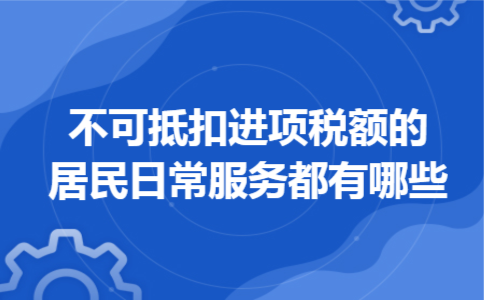 不可抵扣进项税额的居民日常服务都有哪些 不可抵扣进项税额的居民日常服务都有哪些