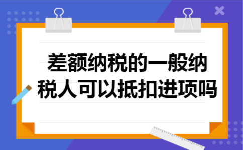 差额纳税的一般纳税人可以抵扣进项吗