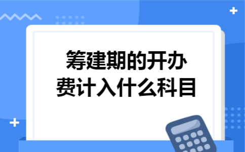 筹建期的开办费计入什么科目 筹建期的开办费计入什么科目