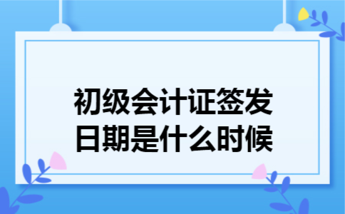  初级会计证签发日期是什么时候