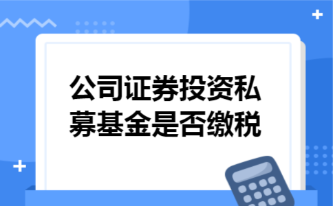 公司证券投资私募基金是否缴税 公司证券投资私募基金是否缴税