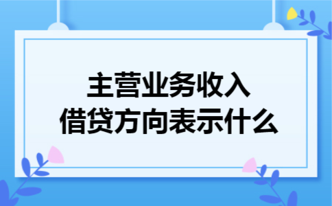 主营业务收入借贷方向表示什么 主营业务收入借贷方向表示什么