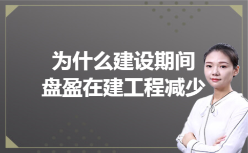 为什么建设期间盘盈在建工程减少 为什么建设期间盘盈在建工程减少