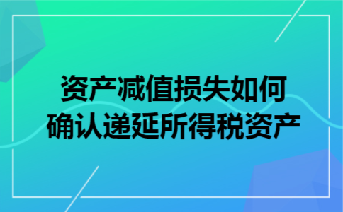 资产减值损失如何确认递延所得税资产 资产减值损失如何确认递延所得税资产