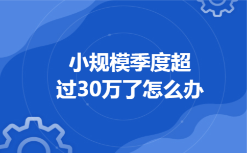 小规模季度超过30万了怎么办