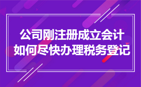 公司刚注册成立会计如何尽快办理税务登记