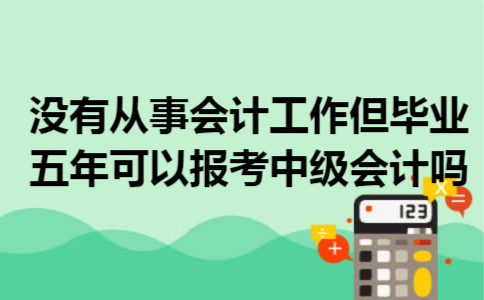 没有从事会计工作但毕业五年可以报考中级会计吗