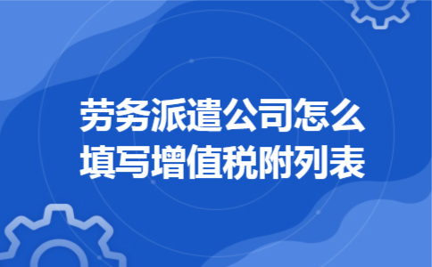 劳务派遣公司怎么填写增值税附列表 劳务派遣公司怎么填写增值税附列表
